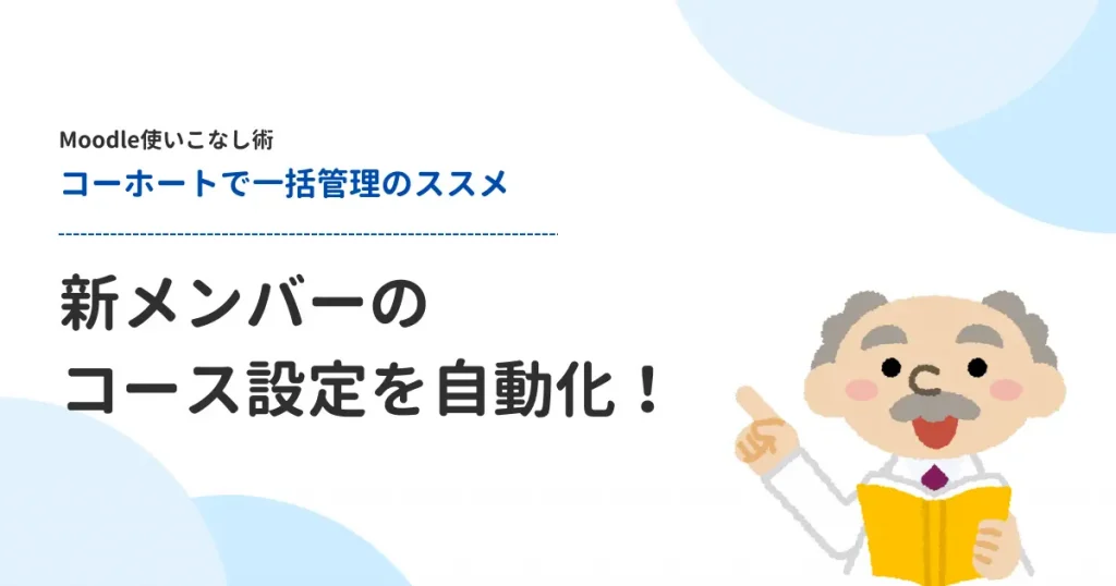 Moodle使いこなし術 コーホートで一括管理のススメ 新メンバーのコース設定を自動化！